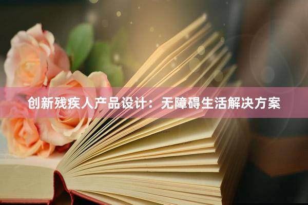 创新残疾人产品设计：无障碍生活解决方案