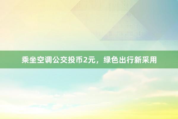 乘坐空调公交投币2元，绿色出行新采用