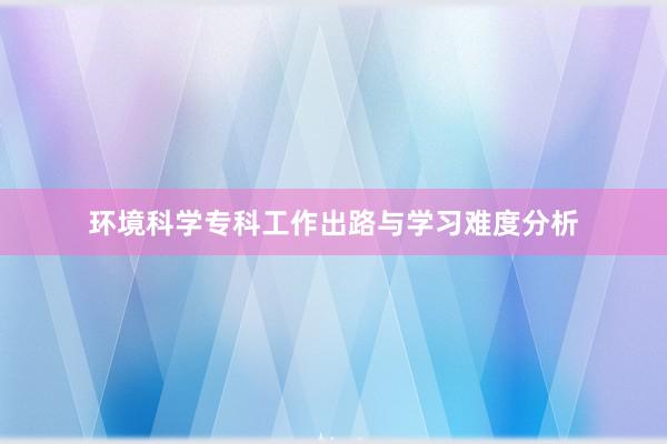 环境科学专科工作出路与学习难度分析